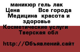 маникюр гель лак › Цена ­ 900 - Все города Медицина, красота и здоровье » Косметические услуги   . Тверская обл.
